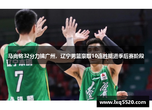 马尚铭32分力擒广州，辽宁男篮豪取10连胜挺进季后赛阶段