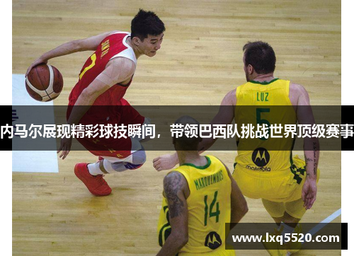 内马尔展现精彩球技瞬间，带领巴西队挑战世界顶级赛事