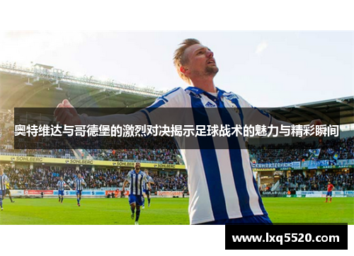 奥特维达与哥德堡的激烈对决揭示足球战术的魅力与精彩瞬间