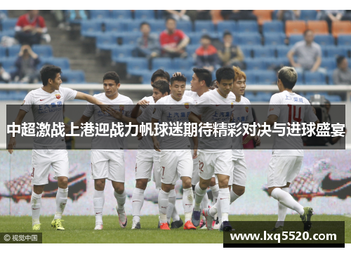 中超激战上港迎战力帆球迷期待精彩对决与进球盛宴