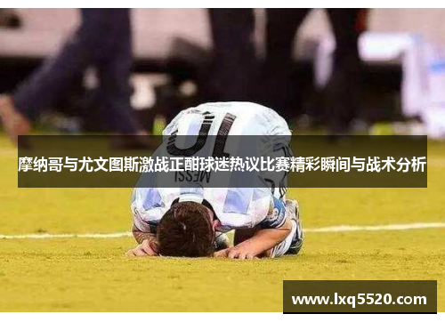 摩纳哥与尤文图斯激战正酣球迷热议比赛精彩瞬间与战术分析