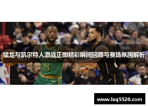 猛龙与凯尔特人激战正酣精彩瞬间回顾与赛场氛围解析
