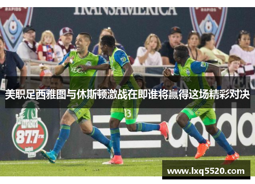 美职足西雅图与休斯顿激战在即谁将赢得这场精彩对决