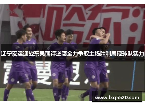 辽宁宏运迎战东吴期待逆袭全力争取主场胜利展现球队实力