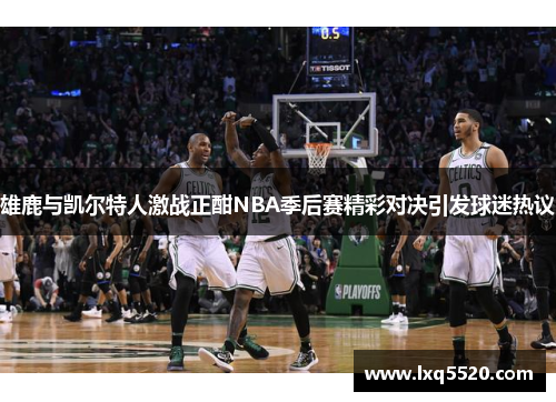 雄鹿与凯尔特人激战正酣NBA季后赛精彩对决引发球迷热议