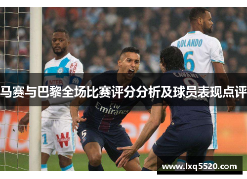 马赛与巴黎全场比赛评分分析及球员表现点评