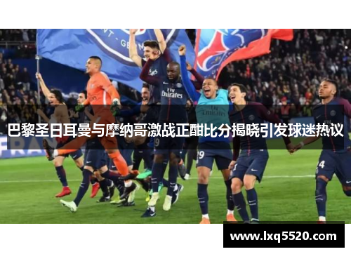 巴黎圣日耳曼与摩纳哥激战正酣比分揭晓引发球迷热议