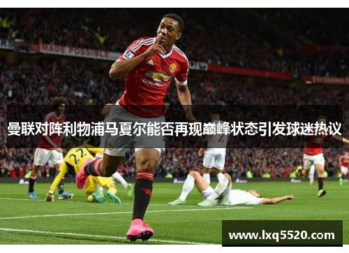 曼联对阵利物浦马夏尔能否再现巅峰状态引发球迷热议