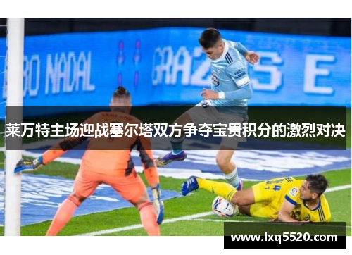莱万特主场迎战塞尔塔双方争夺宝贵积分的激烈对决