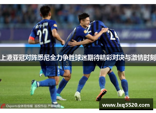 上港亚冠对阵悉尼全力争胜球迷期待精彩对决与激情时刻