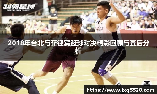 AG2018年台北与菲律宾篮球对决精彩回顾与赛后分析