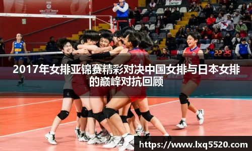 AG2017年女排亚锦赛精彩对决中国女排与日本女排的巅峰对抗回顾